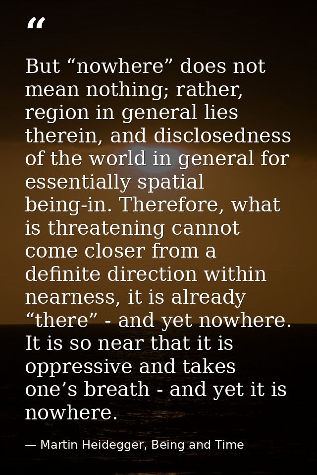 But “nowhere” does not mean nothing; rather, region in general lies therein, and disclosedness of the world in general f — Martin Heidegger, Being and Time