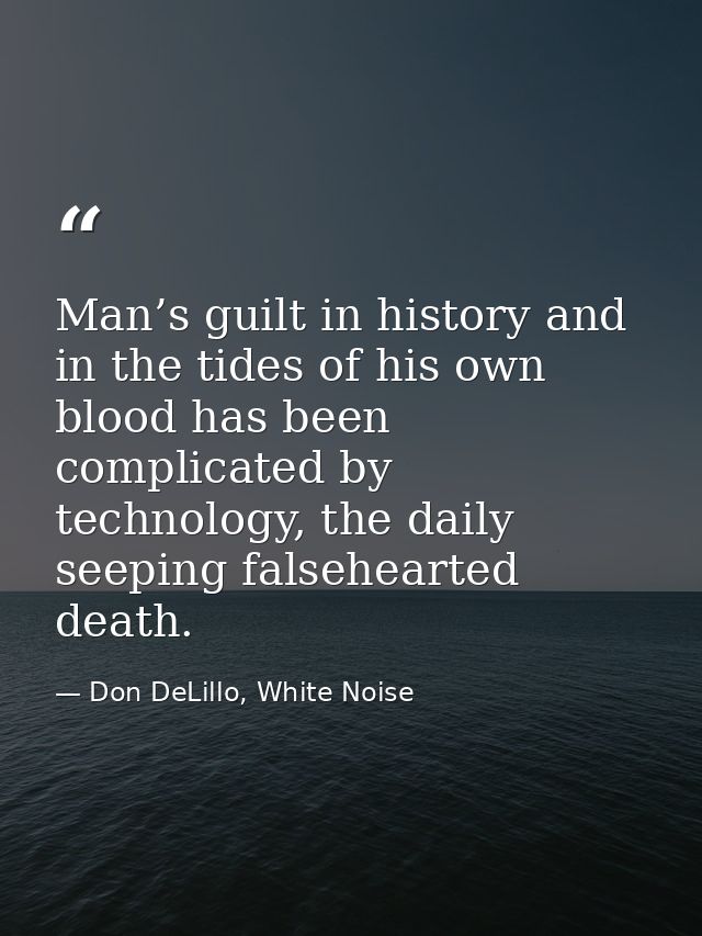 Man’s guilt in history and in the tides of his own blood has been complicated by technology, the daily seeping falsehear — Don DeLillo, White Noise