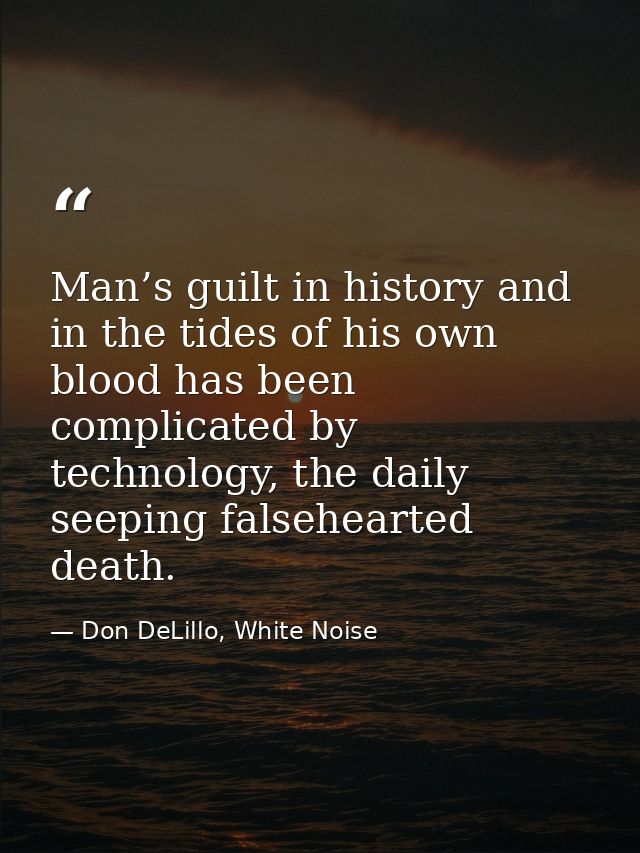 Man’s guilt in history and in the tides of his own blood has been complicated by technology, the daily seeping falsehear — Don DeLillo, White Noise