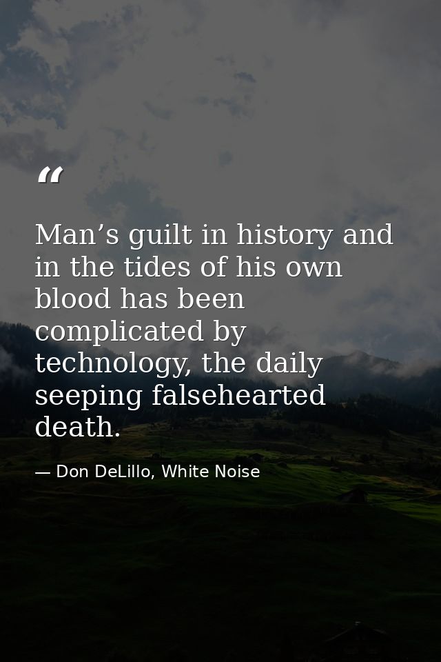 Man’s guilt in history and in the tides of his own blood has been complicated by technology, the daily seeping falsehear — Don DeLillo, White Noise