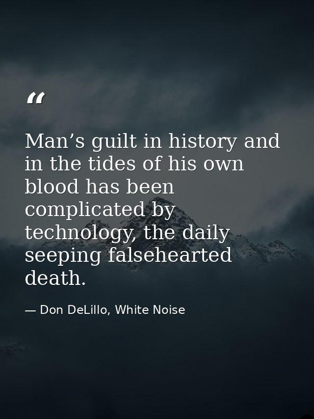 Man’s guilt in history and in the tides of his own blood has been complicated by technology, the daily seeping falsehear — Don DeLillo, White Noise