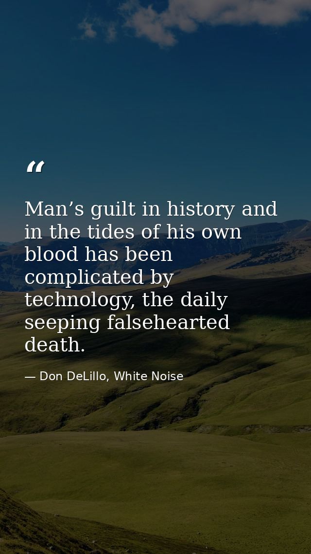 Man’s guilt in history and in the tides of his own blood has been complicated by technology, the daily seeping falsehear — Don DeLillo, White Noise