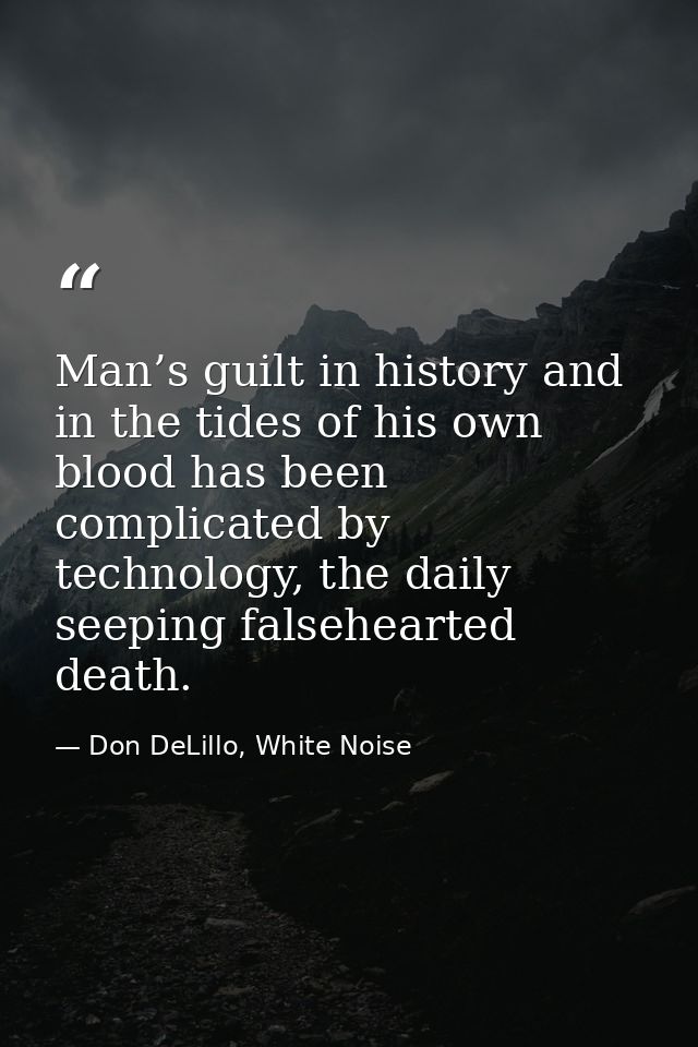 Man’s guilt in history and in the tides of his own blood has been complicated by technology, the daily seeping falsehear — Don DeLillo, White Noise