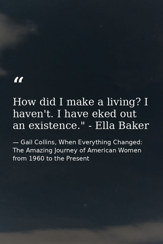 How did I make a living? I haven't. I have eked out an existence." - Ella Baker — Gail Collins, When Everything Changed: The Amazing Journey of American Women from 1960 to the Present
