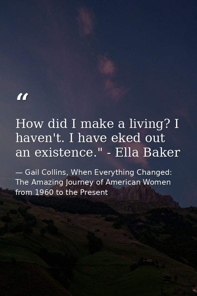 How did I make a living? I haven't. I have eked out an existence." - Ella Baker — Gail Collins, When Everything Changed: The Amazing Journey of American Women from 1960 to the Present