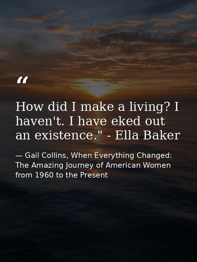 How did I make a living? I haven't. I have eked out an existence." - Ella Baker — Gail Collins, When Everything Changed: The Amazing Journey of American Women from 1960 to the Present