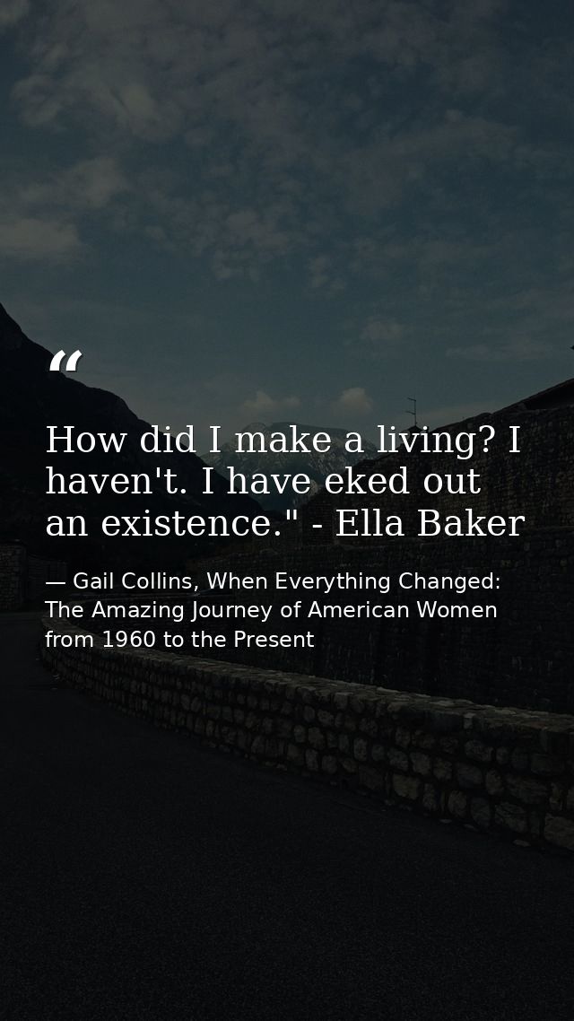 How did I make a living? I haven't. I have eked out an existence." - Ella Baker — Gail Collins, When Everything Changed: The Amazing Journey of American Women from 1960 to the Present