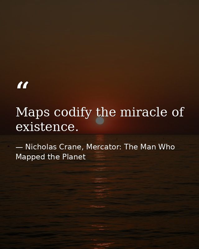 Maps codify the miracle of existence. — Nicholas Crane, Mercator: The Man Who Mapped the Planet