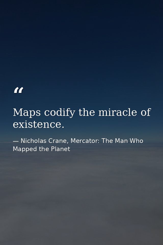 Maps codify the miracle of existence. — Nicholas Crane, Mercator: The Man Who Mapped the Planet