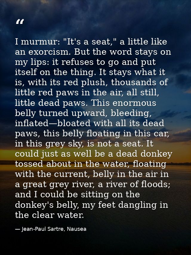 I murmur: "It's a seat," a little like an exorcism. But the word stays on my lips: it refuses to go and put itself on th — Jean-Paul Sartre, Nausea