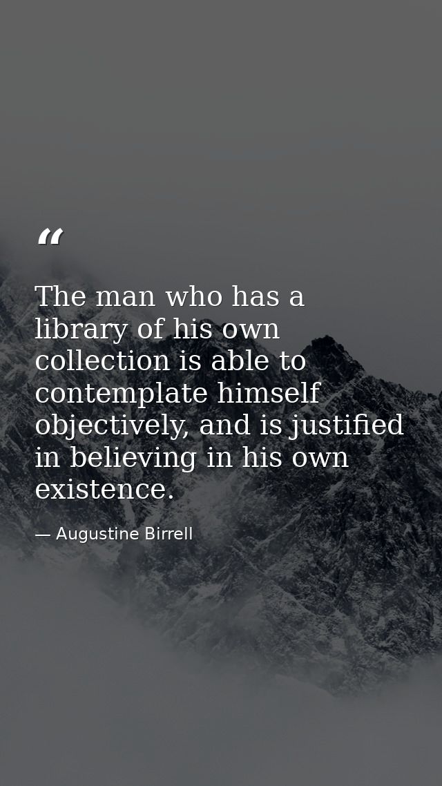 The man who has a library of his own collection is able to contemplate himself objectively, and is justified in believin — Augustine Birrell