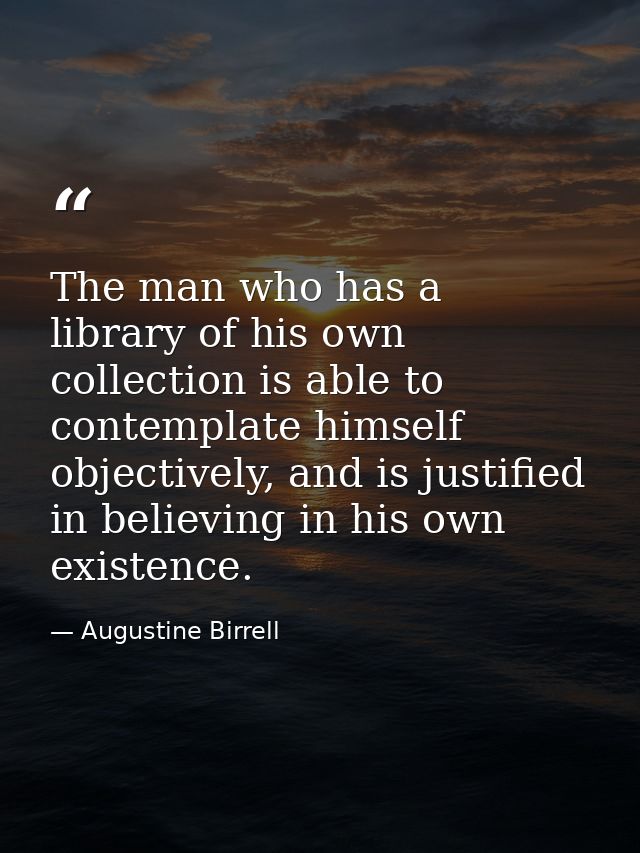 The man who has a library of his own collection is able to contemplate himself objectively, and is justified in believin — Augustine Birrell
