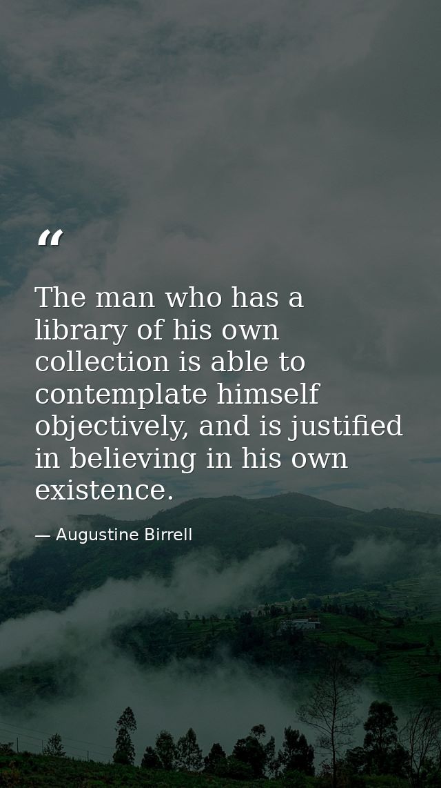 The man who has a library of his own collection is able to contemplate himself objectively, and is justified in believin — Augustine Birrell