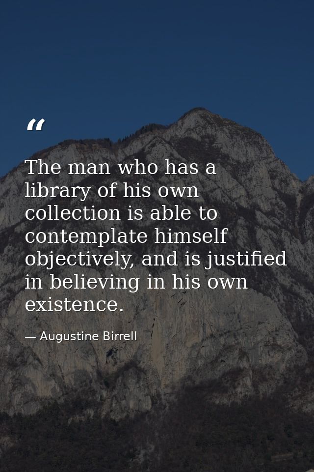 The man who has a library of his own collection is able to contemplate himself objectively, and is justified in believin — Augustine Birrell