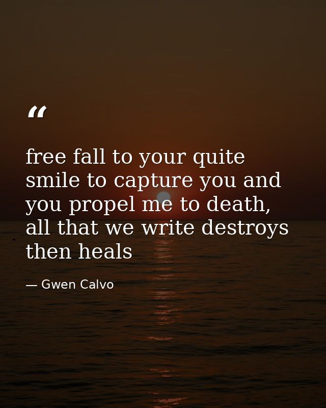 free fall to your quite smile to capture you and you propel me to death, all that we write destroys then heals — Gwen Calvo