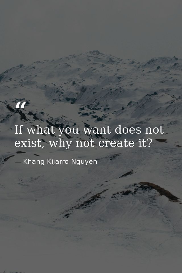 If what you want does not exist, why not create it? — Khang Kijarro Nguyen