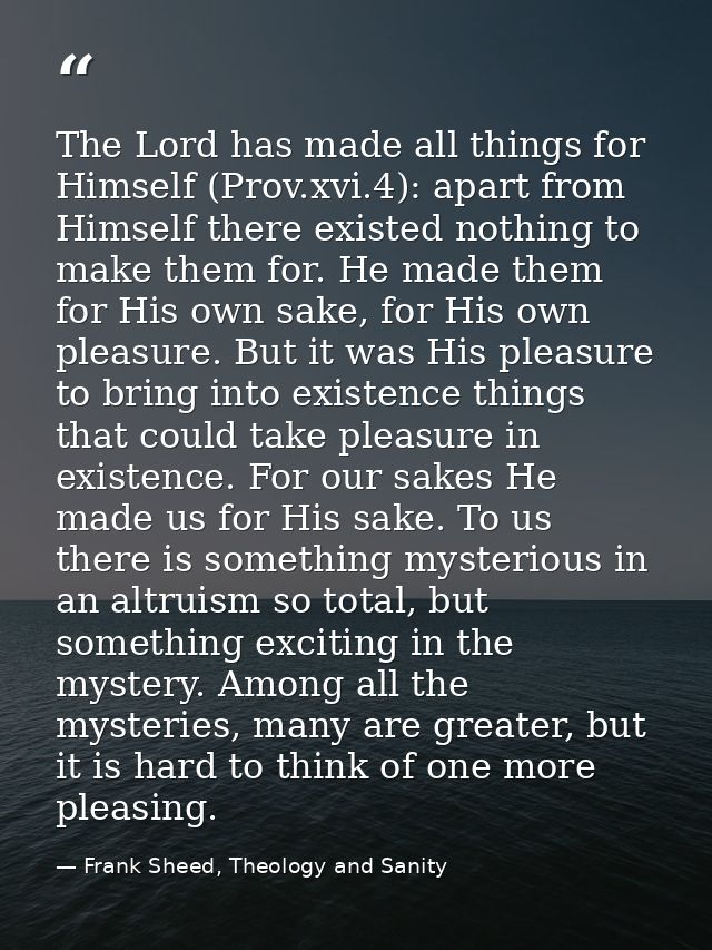 The Lord has made all things for Himself (Prov.xvi.4): apart from Himself there existed nothing to make them for. He mad — Frank Sheed, Theology and Sanity