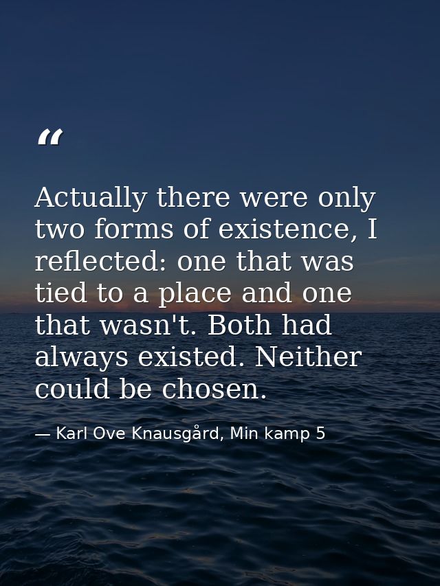 Actually there were only two forms of existence, I reflected: one that was tied to a place and one that wasn't. Both had — Karl Ove Knausgård, Min kamp 5