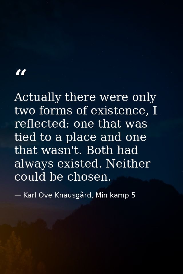 Actually there were only two forms of existence, I reflected: one that was tied to a place and one that wasn't. Both had — Karl Ove Knausgård, Min kamp 5