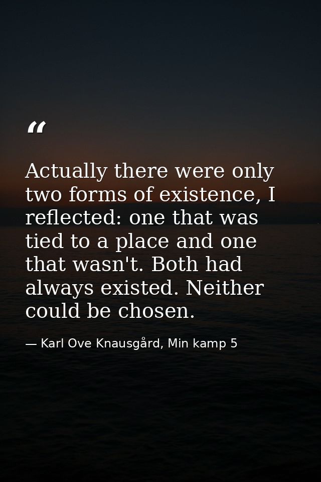 Actually there were only two forms of existence, I reflected: one that was tied to a place and one that wasn't. Both had — Karl Ove Knausgård, Min kamp 5