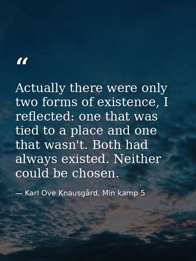 Actually there were only two forms of existence, I reflected: one that was tied to a place and one that wasn't. Both had — Karl Ove Knausgård, Min kamp 5