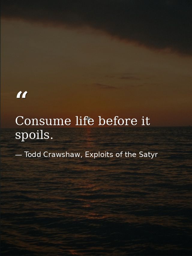 Consume life before it spoils. — Todd Crawshaw, Exploits of the Satyr