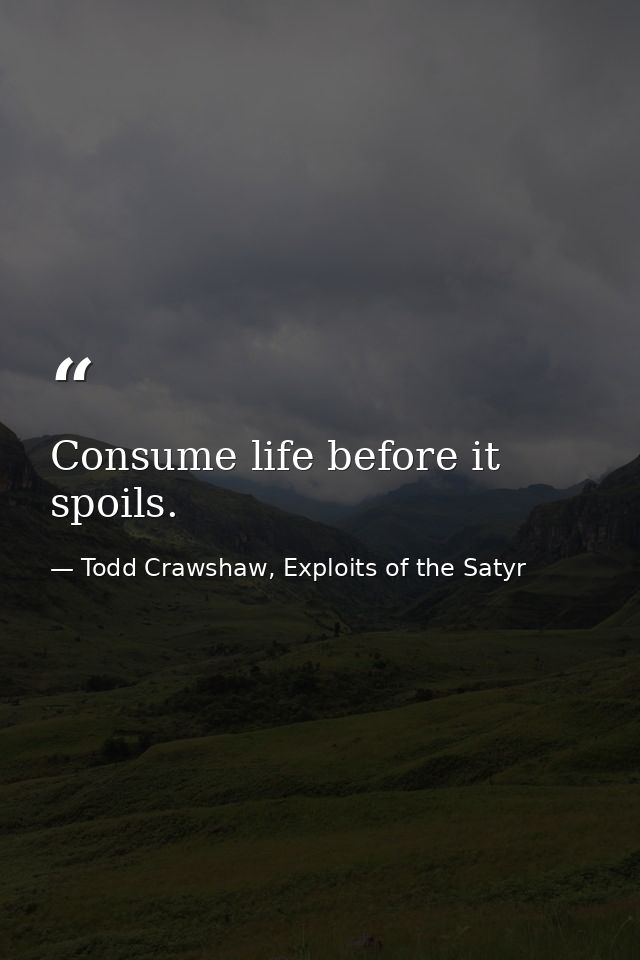 Consume life before it spoils. — Todd Crawshaw, Exploits of the Satyr