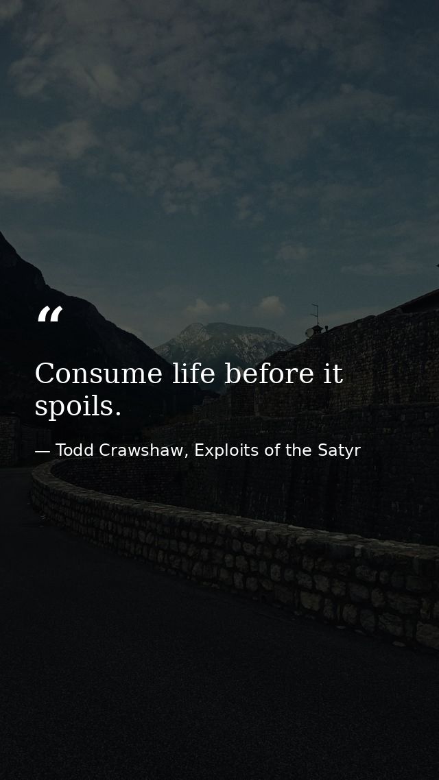 Consume life before it spoils. — Todd Crawshaw, Exploits of the Satyr