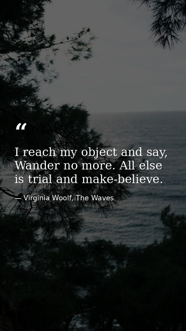 I reach my object and say, Wander no more. All else is trial and make-believe. — Virginia Woolf, The Waves