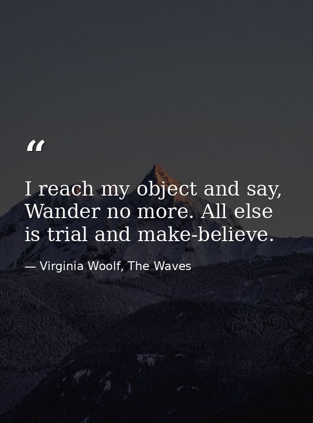 I reach my object and say, Wander no more. All else is trial and make-believe. — Virginia Woolf, The Waves