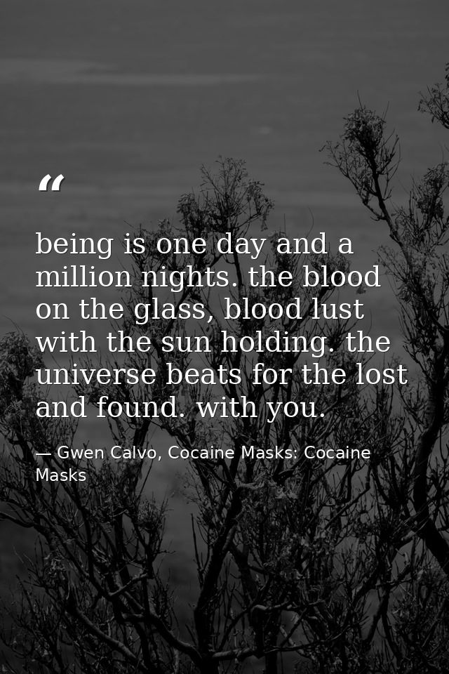 being is one day and a million nights. the blood on the glass, blood lust with the sun holding. the universe beats for t — Gwen Calvo, Cocaine Masks: Cocaine Masks