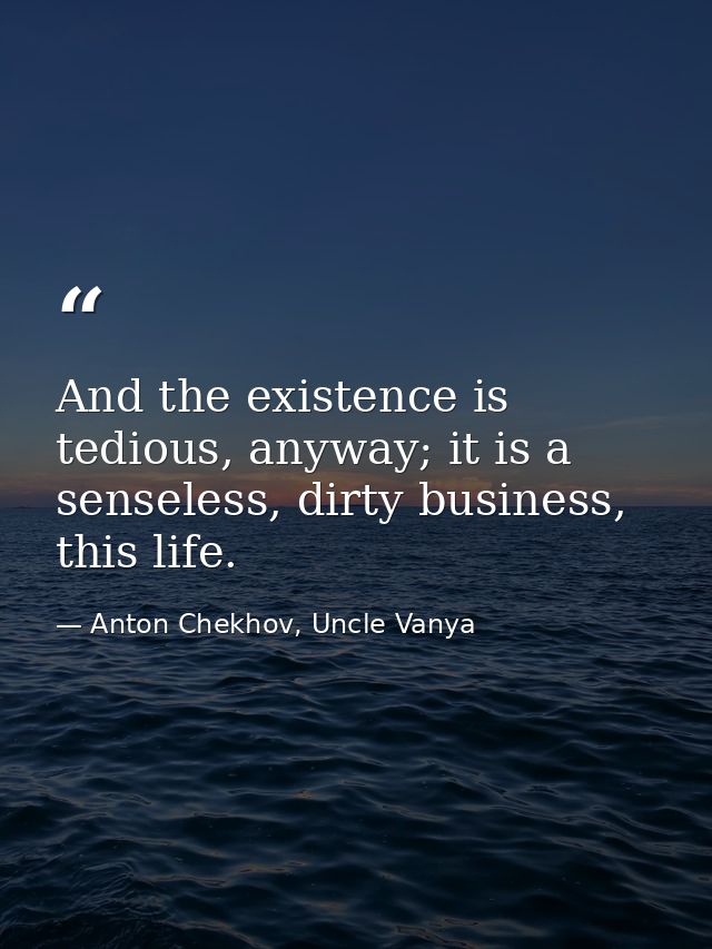 And the existence is tedious, anyway; it is a senseless, dirty business, this life. — Anton Chekhov, Uncle Vanya