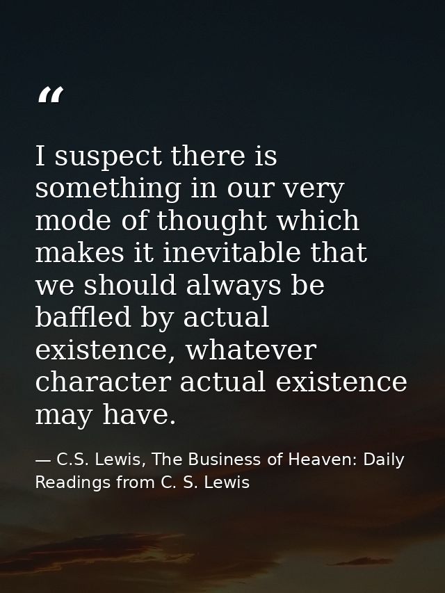 I suspect there is something in our very mode of thought which makes it inevitable that we should always be baffled by a — C.S. Lewis, The Business of Heaven: Daily Readings from C. S. Lewis