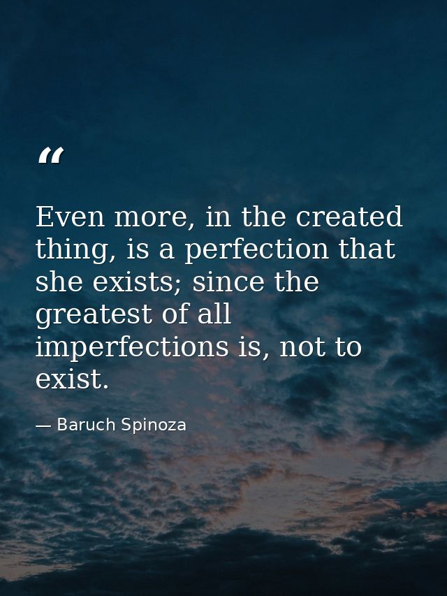 Even more, in the created thing, is a perfection that she exists; since the greatest of all imperfections is, not to exi — Baruch Spinoza