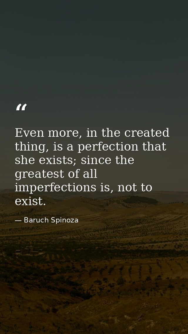 Even more, in the created thing, is a perfection that she exists; since the greatest of all imperfections is, not to exi — Baruch Spinoza