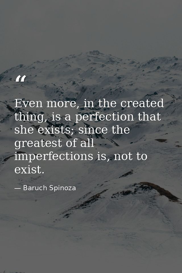 Even more, in the created thing, is a perfection that she exists; since the greatest of all imperfections is, not to exi — Baruch Spinoza