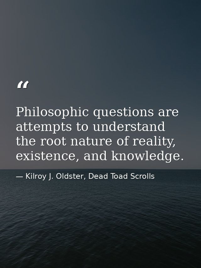 Philosophic questions are attempts to understand the root nature of reality, existence, and knowledge. — Kilroy J. Oldster, Dead Toad Scrolls