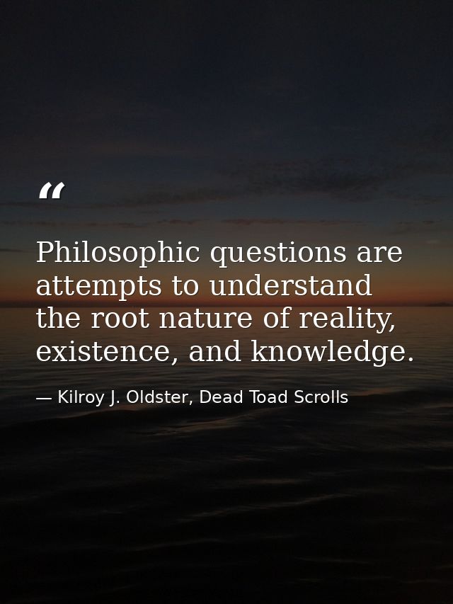 Philosophic questions are attempts to understand the root nature of reality, existence, and knowledge. — Kilroy J. Oldster, Dead Toad Scrolls