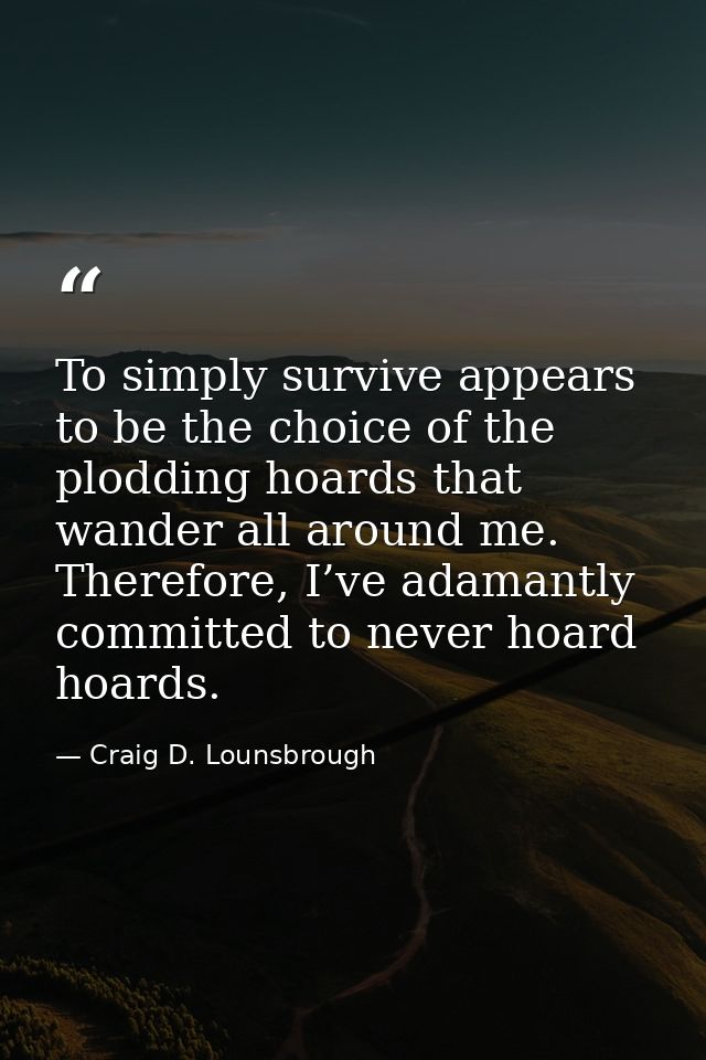 To simply survive appears to be the choice of the plodding hoards that wander all around me. Therefore, I’ve adamantly c — Craig D. Lounsbrough