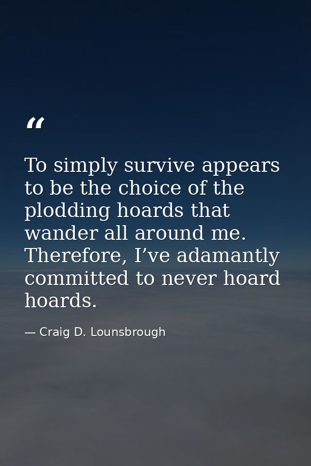 To simply survive appears to be the choice of the plodding hoards that wander all around me. Therefore, I’ve adamantly c — Craig D. Lounsbrough