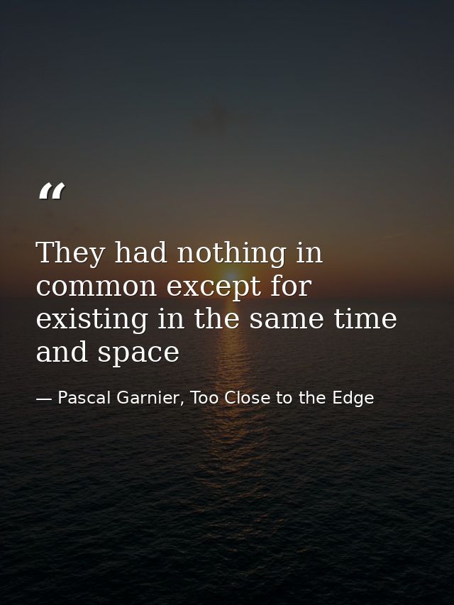 They had nothing in common except for existing in the same time and space — Pascal Garnier, Too Close to the Edge