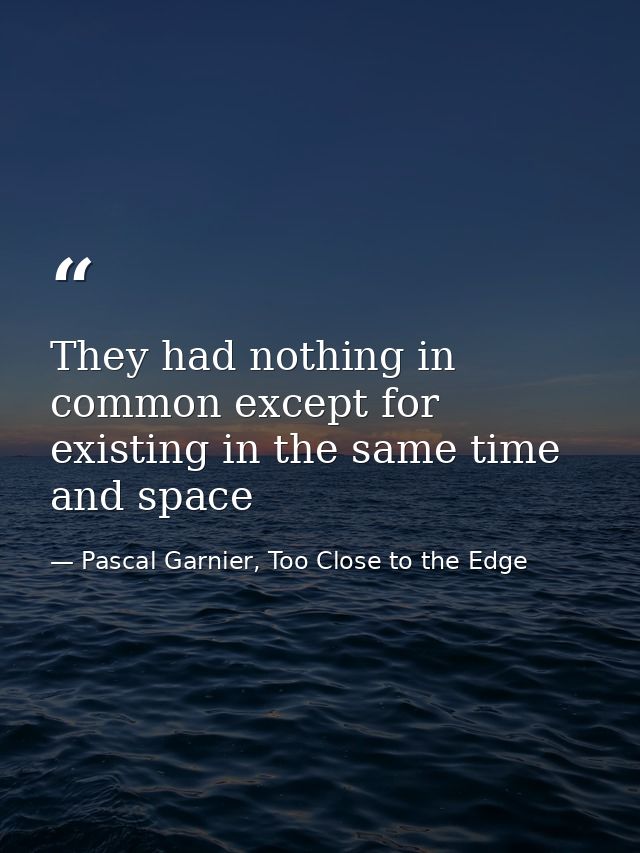 They had nothing in common except for existing in the same time and space — Pascal Garnier, Too Close to the Edge