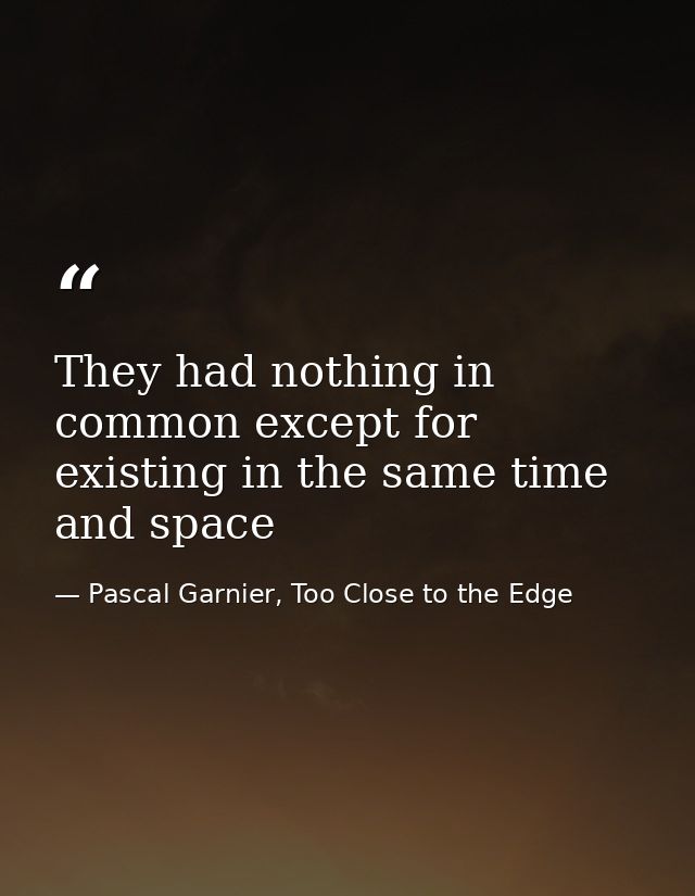 They had nothing in common except for existing in the same time and space — Pascal Garnier, Too Close to the Edge