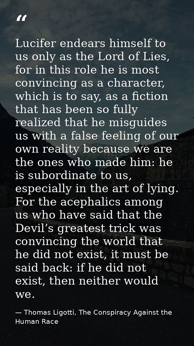 Lucifer endears himself to us only as the Lord of Lies, for in this role he is most convincing as a character, which is  — Thomas Ligotti, The Conspiracy Against the Human Race
