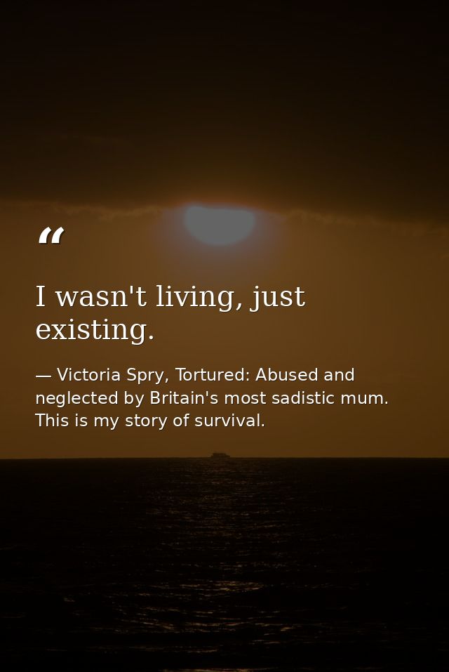 I wasn't living, just existing. — Victoria Spry, Tortured: Abused and neglected by Britain's most sadistic mum. This is my story of survival.