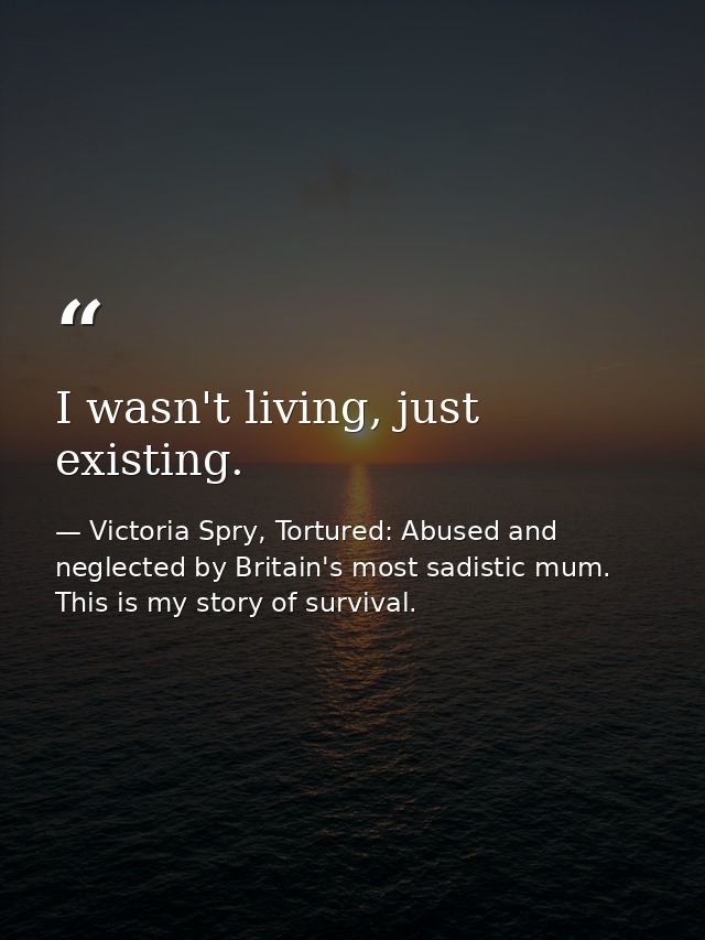 I wasn't living, just existing. — Victoria Spry, Tortured: Abused and neglected by Britain's most sadistic mum. This is my story of survival.
