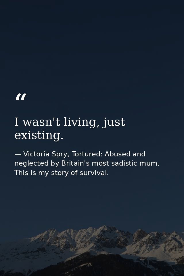 I wasn't living, just existing. — Victoria Spry, Tortured: Abused and neglected by Britain's most sadistic mum. This is my story of survival.