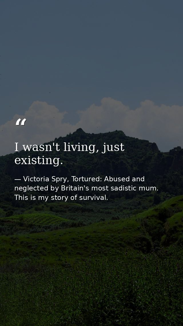 I wasn't living, just existing. — Victoria Spry, Tortured: Abused and neglected by Britain's most sadistic mum. This is my story of survival.