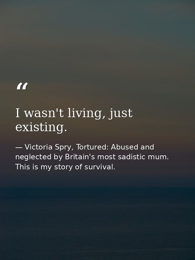 I wasn't living, just existing. — Victoria Spry, Tortured: Abused and neglected by Britain's most sadistic mum. This is my story of survival.