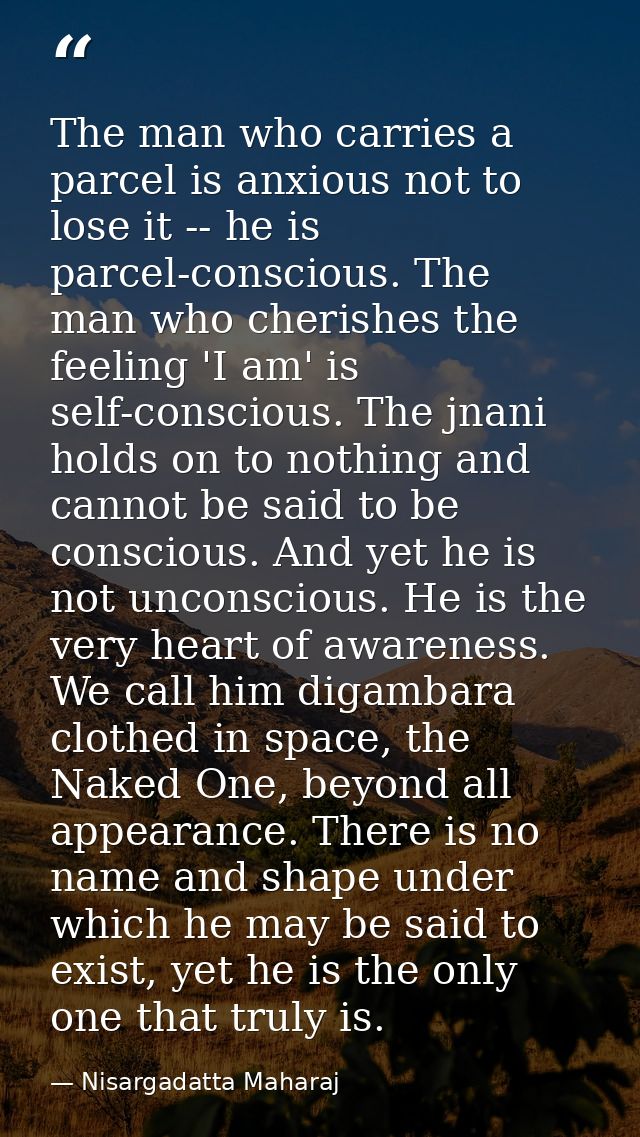 The man who carries a parcel is anxious not to lose it -- he is parcel-conscious. The man who cherishes the feeling 'I a — Nisargadatta Maharaj